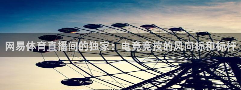 857体育赛事在线直播：网易体育直播间的独家：电竞竞技的风向标和标杆