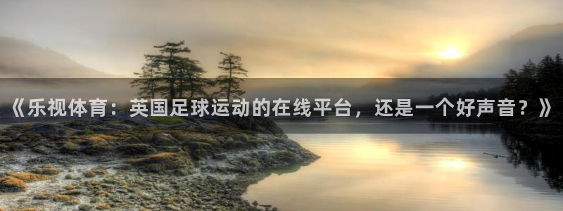 857直播nba直播：《乐视体育：英国足球运动的在线平台，还是一个好声音？》