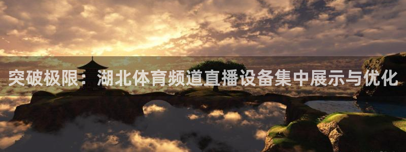 857体育：突破极限：湖北体育频道直播设备集中展示与优化