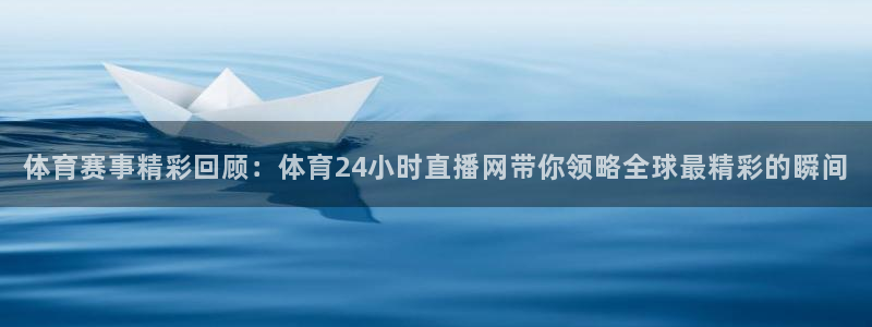 857直播体育免费平台：体育赛事精彩回顾：体育24小时直播网带你领略全球最精彩的瞬间